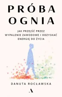 Próba ognia. Jak przejść przez wypalenie zawodowe i odzyskać energię do życia Premium