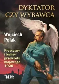 Tylko dziś Dyktator czy wybawca. Przyczyny i kulisy przewrotu majowego 1926