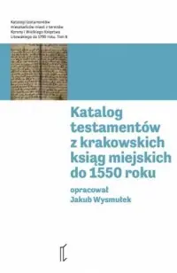 Katalog testamentów z krakowskich ksiąg miejskich do 1550 roku. Seria: Katalogi testamentów. Tom 6 Do wyczerpania zapasów