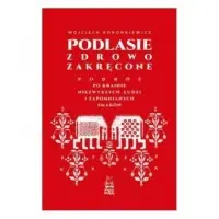Nowy Podlasie zdrowo zakręcone. Podróż po krainie niezwykłych ludzi i zapomnianych smaków