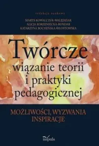 Twórcze wiązanie teorii i praktyki pedagogicznej. Możliwości, wyzwania, inspiracje Darmowa dostawa