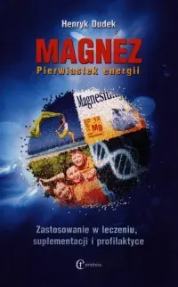 Magnez. Pierwiastek energii. Zastosowanie w leczeniu, suplementacji i profilaktyce Tylko dziś