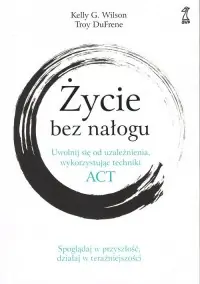 Życie bez nałogu. Uwolnij się od uzależnienia, wykorzystując techniki ACT Premium