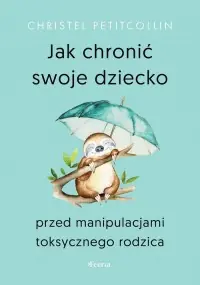 Jak chronić swoje dziecko przed manipulacjami toksycznego rodzica Łatwy zwrot