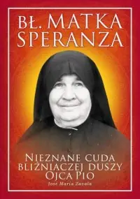 Bł. Matka Speranza. Nieznane cuda bliźniaczej duszy ojca Pio + GRATIS! Ostatnia szansa