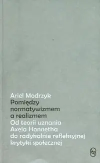 Taniej Między normatywizmem, a realizmem. Od teorii uznania Axela Honnetha do radykalnie refleksyjnej krytyki społecznej