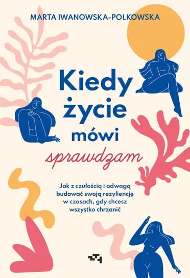 Kiedy życie mówi sprawdzam. Jak z czułością i odwagą budować swoją rezyliencję w czasach, gdy chcesz wszystko chrzanić Tylko dziś