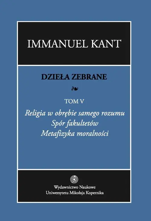 Szybka dostawa Dzieła zebrane Tom 5 Religia w obrębie samego rozumu. Spór fakultetów. Metafizyka moralności.