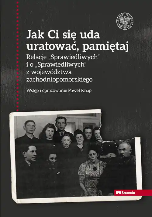 Jak Ci się uda uratować, pamiętaj! Relacje „Sprawiedliwych” i o „Sprawiedliwych” z województwa zachodniopomorskiego Zamów dziś