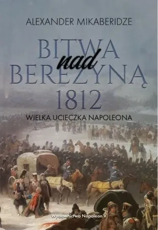 Do wyczerpania zapasów Bitwa nad Berezyną 1812. Wielka ucieczka Napoleona - Aleksander Mikaberidze